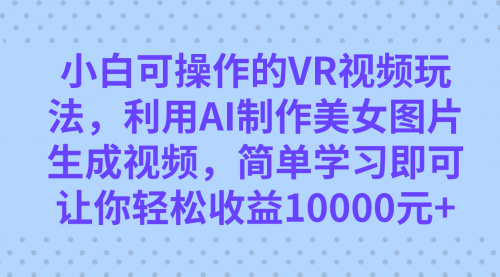 【副业项目7669期】小白可操作的VR视频玩法，利用AI制作美女图片生成视频，你轻松收益10000+-知行副业网