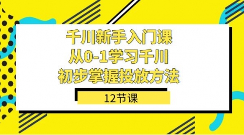 【副业项目7676期】千川-新手入门课，从0-1学习千川，初步掌握投放方法（12节课）-知行副业网