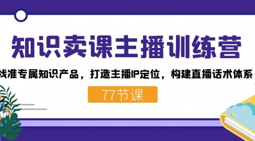 【副业项目7685期】知识卖课主播训练营：找准专属知识产品，打造主播IP定位，构建直播话术体系-知行副业网