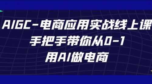 【副业项目7692期】AIGC-电商应用实战线上课，手把手带你从0-1，用AI做电商-知行副业网