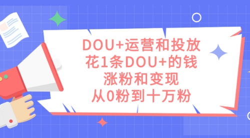【副业项目7695期】DOU+运营和投放，花1条DOU+的钱，涨粉和变现，从0粉到十万粉-知行副业网