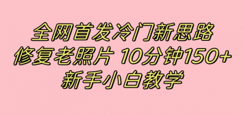 【副业项目7698期】全网首发冷门新思路，修复老照片，10分钟收益150+，适合新手操作的项目-知行副业网