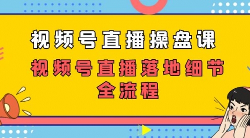 【副业项目7730期】视频号直播操盘课，视频号直播落地细节全流程（27节课）-知行副业网