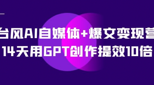 【副业项目7733期】台风AI自媒体+爆文变现营，14天用GPT创作提效10倍（12节课）-知行副业网