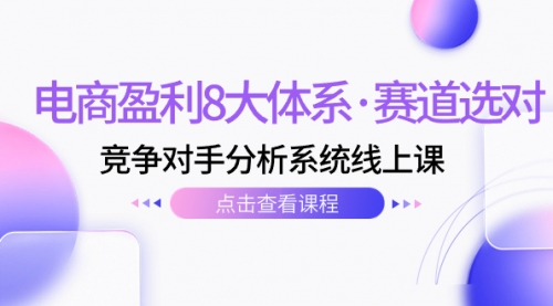 【副业项目7741期】电商盈利8大体系·赛道选对，竞争对手分析系统线上课（12节）-知行副业网