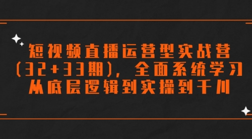 【副业项目7869期】短视频直播运营型实战营(32+33期)，全面系统学习，从底层逻辑到实操到千川-知行副业网