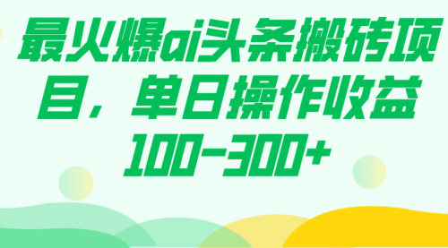 【副业项目7874期】最火爆ai头条搬砖项目，单日操作收益100-300+-知行副业网