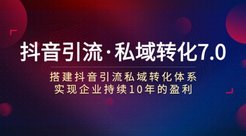 【副业项目7894期】抖音引流·私域转化7.0：搭建抖音引流·私域转化体系 实现企业持续10年盈利-知行副业网