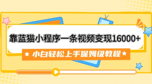 【副业项目7909期】靠蓝猫小程序一条视频变现16000+小白轻松上手保姆级教程（附166G资料素材）-知行副业网