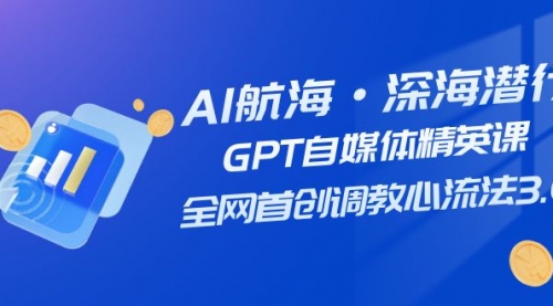 【副业项目7953期】AI航海·深海潜行，GPT自媒体精英课，全网首创调教心流法3.0（20节课）-知行副业网