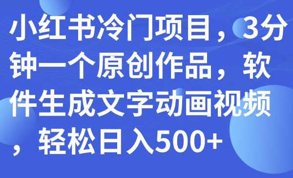 【副业项目7979期】小红书冷门项目，3分钟一个原创作品，软件生成文字动画视频，轻松日入500+-知行副业网
