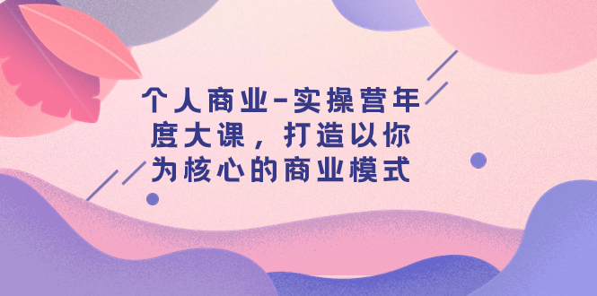 【副业项目8052期】个人商业-实操营年度大课，打造以你为核心的商业模式（29节课）-知行副业网