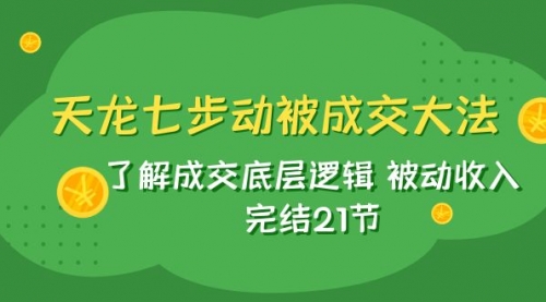 【副业项目8039期】天龙/七步动被成交大法：了解成交底层逻辑 被动收入 完结21节-知行副业网