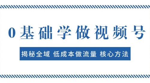 【副业项目8073期】0基础学做视频号：揭秘全域 低成本做流量 核心方法 快速出爆款 轻松变现-知行副业网