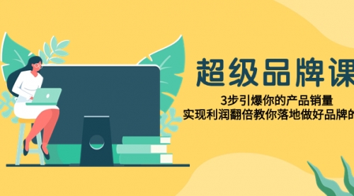【副业项目8079期】超级/品牌课，3步引爆你的产品销量，实现利润翻倍教你落地做好品牌的课-知行副业网