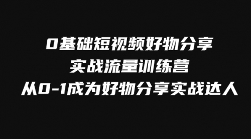 【副业项目8092期】0基础短视频好物分享实战流量训练营，从0-1成为好物分享实战达人-知行副业网