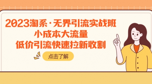 【副业项目8106期】2023淘系·无界引流实战班：小成本大流量，低价引流快速拉新收割-知行副业网