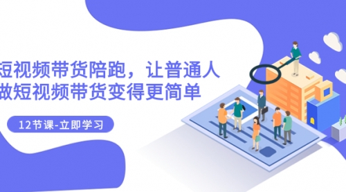 【副业项目8112期】2023短视频带货陪跑，让普通人做短视频带货变得更简单（12节课）-知行副业网