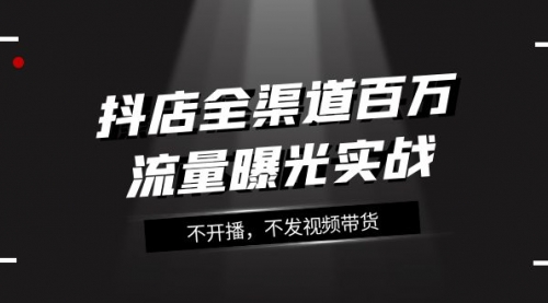 【副业项目8138期】抖店-全渠道百万流量曝光实战，不开播，不发视频带货（16节课）-知行副业网