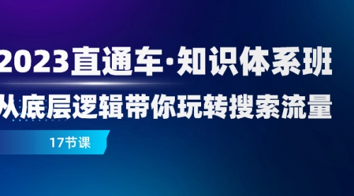 【副业项目8223期】2023直通车·知识体系班：从底层逻辑带你玩转搜索流量（17节课）-知行副业网