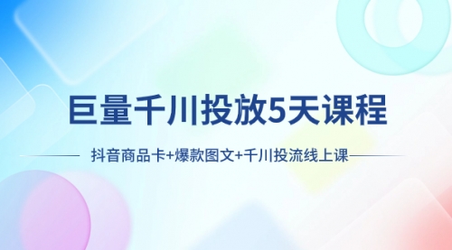 【副业项目8224期】巨量千川投放5天课程：抖音商品卡+爆款图文+千川投流线上课-知行副业网