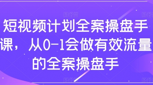 【副业项目8243期】短视频计划-全案操盘手课，从0-1会做有效流量的全案操盘手-知行副业网