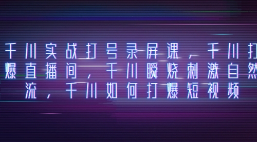 【副业项目8259期】千川实战打号录屏课，千川打爆直播间，千川瞬烧刺激自然流-知行副业网
