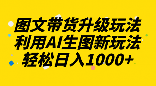 【副业项目8272期】图文带货升级玩法2.0分享，利用AI生图新玩法，每天半小时轻松日入1000+-知行副业网