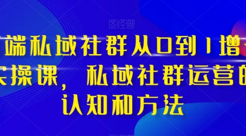 【副业项目8276期】高端 私域社群从0到1增长实战课，私域社群运营的认知和方法（37节课）-知行副业网