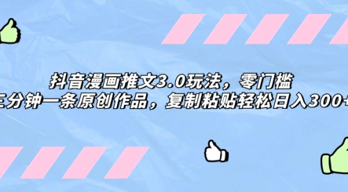 【副业项目8311期】抖音漫画推文3.0玩法，零门槛，三分钟一条原创作品，复制粘贴轻松日入300+-知行副业网