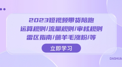 【副业项目8327期】2023短视频·带货陪跑：运算规则/流量规则/审核规则/雷区指南/薅羊毛涨粉-知行副业网