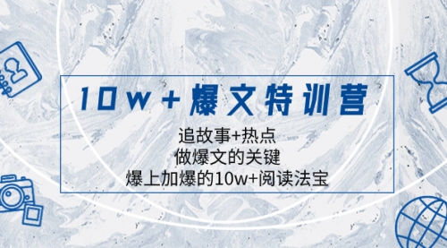 【副业项目8377期】10w+爆文特训营，追故事+热点，做爆文的关键 爆上加爆的10w+阅读法宝-知行副业网