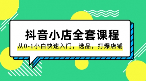 【副业项目8432期】抖音小店-全套课程，从0-1小白快速入门，选品，打爆店铺-知行副业网