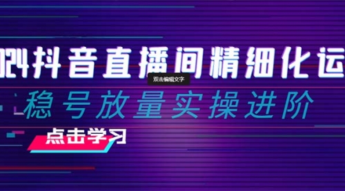 【副业项目8447期】2024抖音直播间精细化运营：稳号放量实操进阶-知行副业网