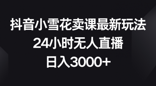 【副业项目8485期】抖音小雪花卖课最新玩法，24小时无人直播-知行副业网