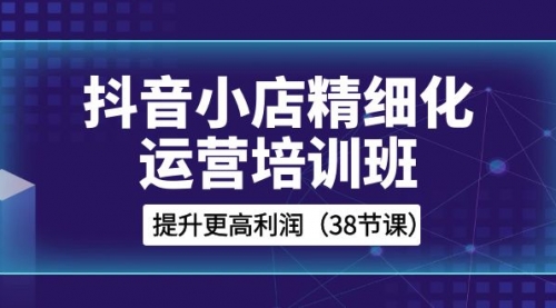 【副业项目8557期】抖音小店-精细化运营培训班，提升更高利润-知行副业网