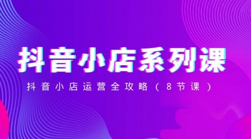 【副业项目8574期】抖音小店-系列课，抖音小店运营全攻略-知行副业网