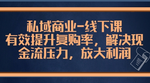 【副业项目8578期】私域商业-线下课，有效提升复购率，解决现金流压力，放大利润-知行副业网