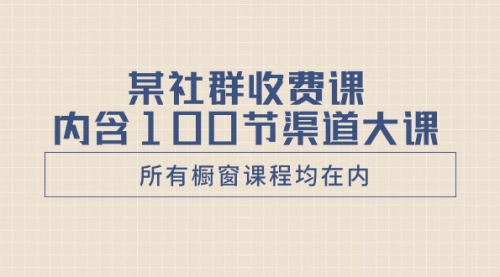 【副业项目8579期】某社群收费课内含100节渠道大课（所有橱窗课程均在内）-知行副业网