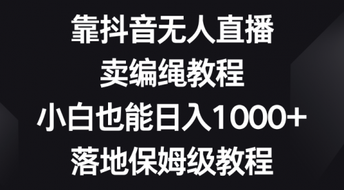 【副业项目8580期】靠抖音无人直播，卖编绳教程，小白也能日入1000+-知行副业网