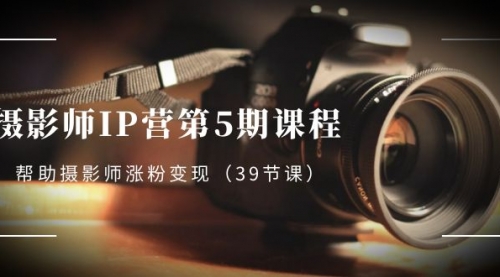 【副业项目8587期】摄影师-IP营第5期课程，帮助摄影师涨粉变现-知行副业网