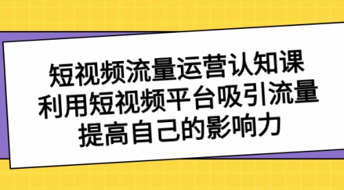 【副业项目8589期】短视频流量-运营认知课，利用短视频平台吸引流量，提高自己的影响力-知行副业网