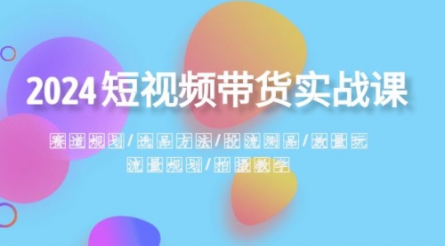 【副业项目8593期】2024短视频带货实战课：赛道规划·选品方法·投流测品-知行副业网