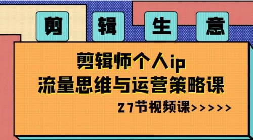 【副业项目8616期】剪辑 生意-剪辑师个人ip流量思维与运营策略课-知行副业网