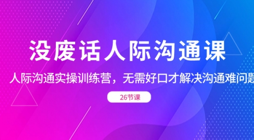 【副业项目8617期】没废话人际 沟通课，人际 沟通实操训练营，无需好口才解决沟通难问题-知行副业网