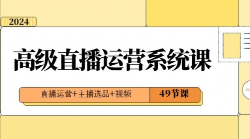 【副业项目8641期】2024高级直播·运营系统课，直播运营+主播选品+视频（49节课）-知行副业网