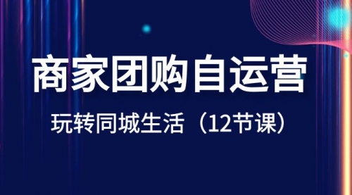 【副业项目8642期】商家团购自运营-玩转同城生活（12节课）-知行副业网