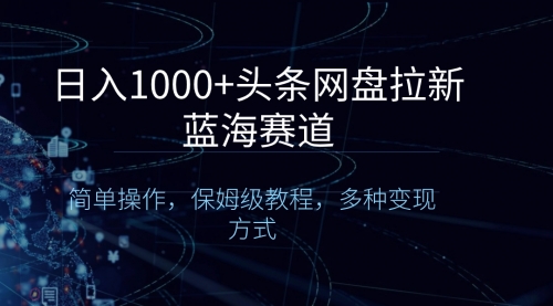 【副业8679期】日入1000+头条网盘拉新蓝海赛道，简单操作，保姆级教程，多种变现方式-知行副业网