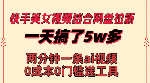 【副业8719期】快手美女视频结合网盘拉新，一天搞了50000 两分钟一条Ai原创视频-知行副业网