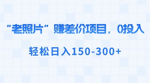 【副业8724期】“老照片”赚差价，0投入，轻松日入150-300+-知行副业网